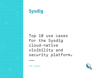 Top 10 use cases for the Sysdig Cloud-Native Visibility + Security Platform